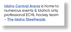 Idaho Central Arena is home to numerous events & Idaho’s only professional ECHL hockey team The Idaho Steelheads
