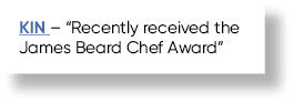 KIN – “Recently received the James Beard Chef Award”